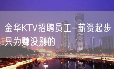 金华KTV招聘员工-薪资起步只为赚没别的