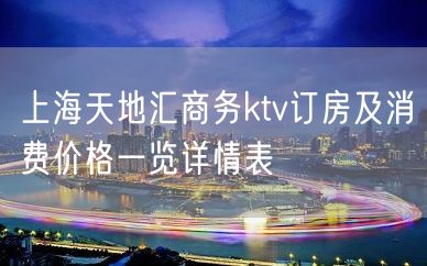 上海天地汇商务ktv订房及消费价格一览详情表