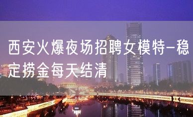 西安火爆夜场招聘女模特-稳定捞金每天结清