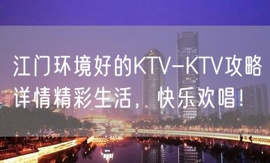 江门环境好的KTV-KTV攻略详情精彩生活，快乐欢唱！