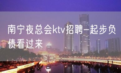 南宁夜总会ktv招聘-起步负债看过来