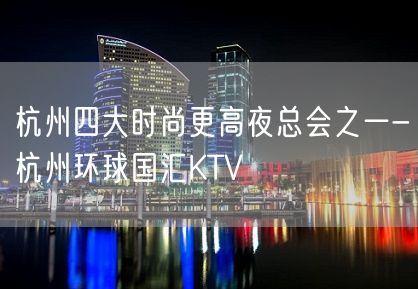 杭州四大时尚更高夜总会之一-杭州环球国汇KTV