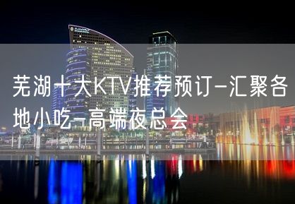 芜湖十大KTV推荐预订-汇聚各地小吃-高端夜总会