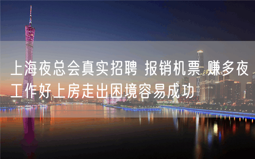 上海夜总会真实招聘 报销机票 赚多夜工作好上房走出困境容易成功