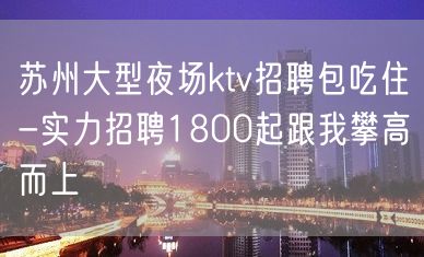 苏州大型夜场ktv招聘包吃住-实力招聘1800起跟我攀高而上