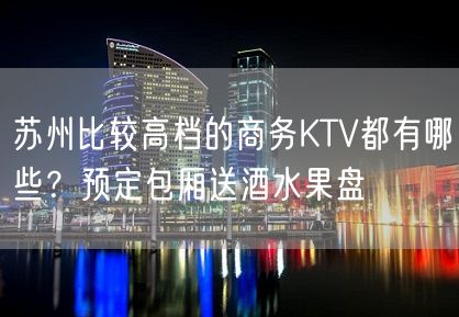 苏州比较高档的商务KTV都有哪些？预定包厢送酒水果盘