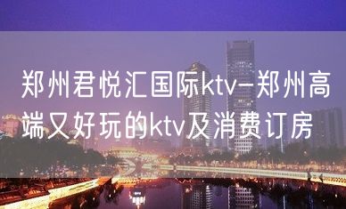 郑州君悦汇国际ktv-郑州高端又好玩的ktv及消费订房