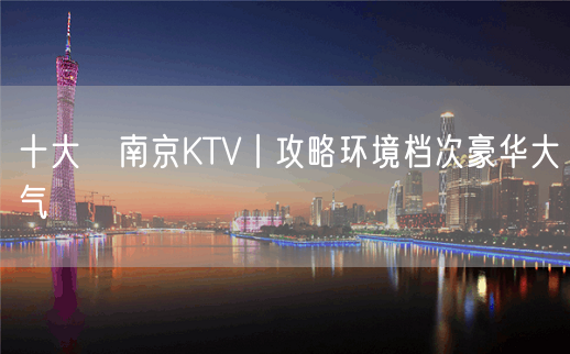 十大﻿南京KTV丨攻略环境档次豪华大气