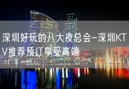 深圳好玩的八大夜总会-深圳KTV推荐预订享受高端