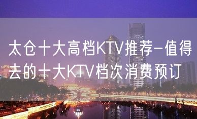 太仓十大高档KTV推荐-值得去的十大KTV档次消费预订