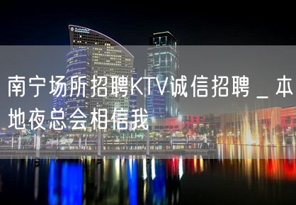 南宁场所招聘KTV诚信招聘＿本地夜总会相信我