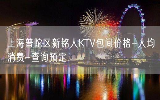 上海普陀区新铭人KTV包间价格-人均消费-查询预定