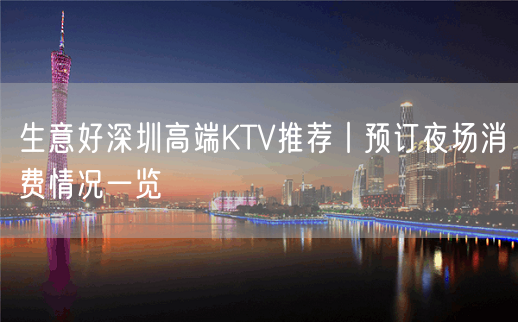 生意好深圳高端KTV推荐丨预订夜场消费情况一览