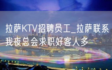 拉萨KTV招聘员工_拉萨联系我夜总会求职好客人多