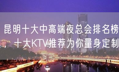 昆明十大中高端夜总会排名榜，十大KTV推荐为你量身定制