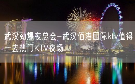 武汉劲爆夜总会-武汉佰港国际ktv值得一去热门KTV夜场