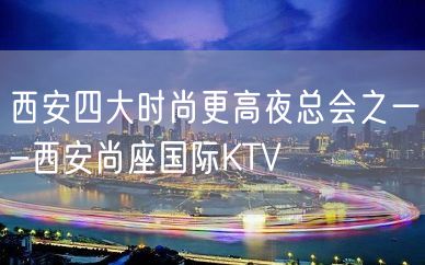 西安四大时尚更高夜总会之一-西安尚座国际KTV