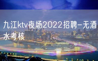 九江ktv夜场2022招聘-无酒水考核