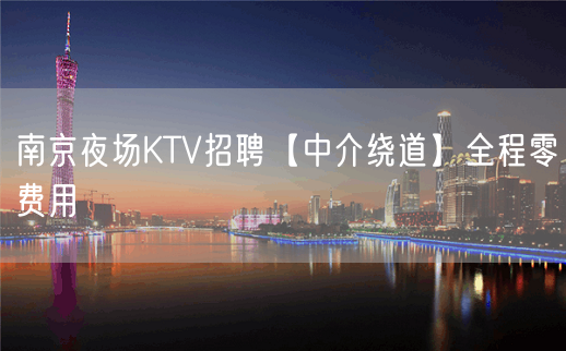 南京夜场KTV招聘【中介绕道】全程零费用