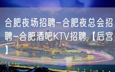 合肥夜场招聘-合肥夜总会招聘-合肥酒吧KTV招聘【后宫】