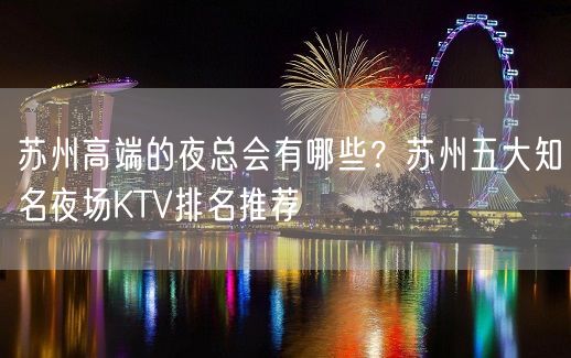 苏州高端的夜总会有哪些？苏州五大知名夜场KTV排名推荐