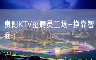 贵阳KTV招聘员工场-挣靠智商