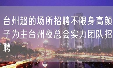 台州超的场所招聘不限身高颜子为主台州夜总会实力团队招聘