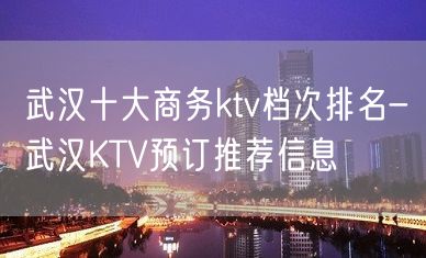 武汉十大商务ktv档次排名-武汉KTV预订推荐信息