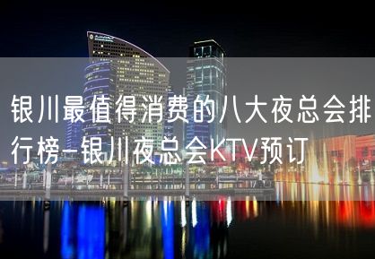 银川最值得消费的八大夜总会排行榜-银川夜总会KTV预订