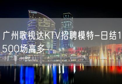 广州歌视达KTV招聘模特-日结1500场高多