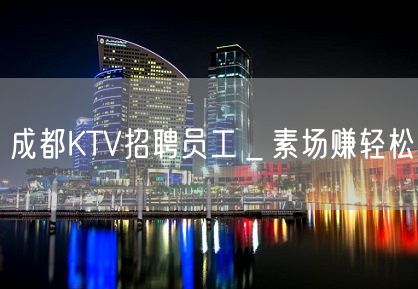 成都KTV招聘员工＿素场赚轻松