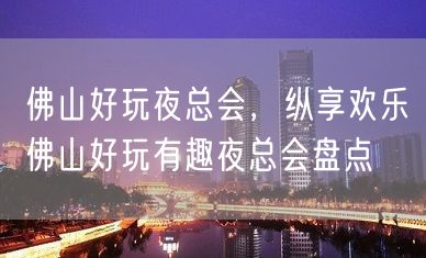 佛山好玩夜总会，纵享欢乐佛山好玩有趣夜总会盘点