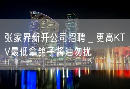 张家界新开公司招聘＿更高KTV最低拿鸽子酱油勿扰