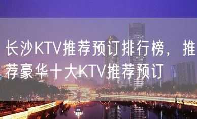 长沙KTV推荐预订排行榜，推荐豪华十大KTV推荐预订