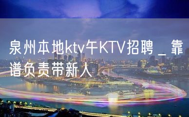 泉州本地ktv午KTV招聘＿靠谱负责带新人