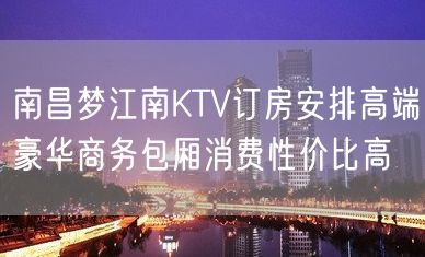 南昌梦江南KTV订房安排高端豪华商务包厢消费性价比高