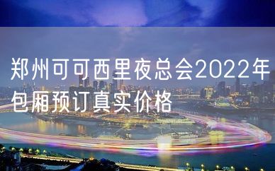 郑州可可西里夜总会2022年包厢预订真实价格