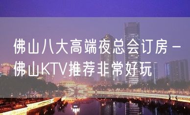 佛山八大高端夜总会订房－佛山KTV推荐非常好玩