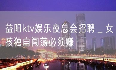 益阳ktv娱乐夜总会招聘＿女孩独自闯荡必须赚