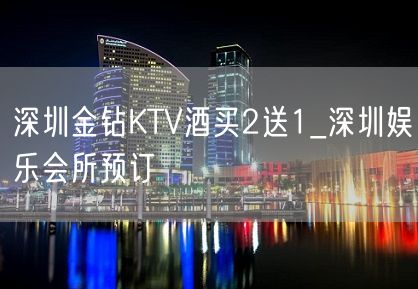 深圳金钻KTV酒买2送1_深圳娱乐会所预订