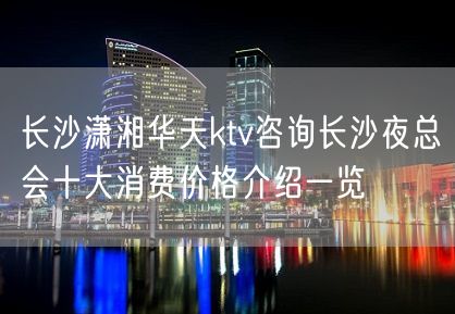 长沙潇湘华天ktv咨询长沙夜总会十大消费价格介绍一览