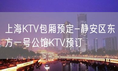 上海KTV包厢预定-静安区东方一号公馆KTV预订