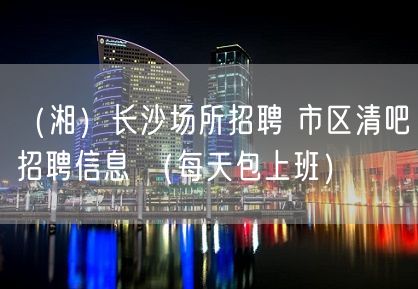 （湘）长沙场所招聘 市区清吧招聘信息 （每天包上班）