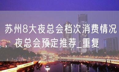 苏州8大夜总会档次消费情况，夜总会预定推荐_重复