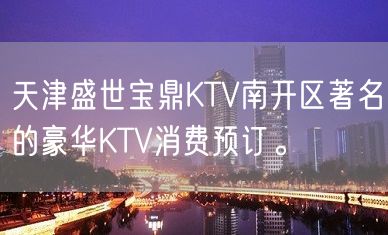 天津盛世宝鼎KTV南开区著名的豪华KTV消费预订。