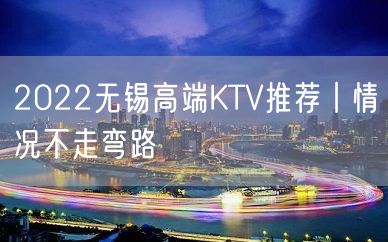 2022无锡高端KTV推荐丨情况不走弯路