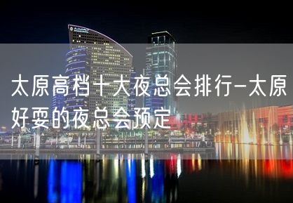 太原高档十大夜总会排行-太原好耍的夜总会预定