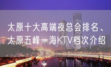 太原十大高端夜总会排名、太原五峰一海KTV档次介绍