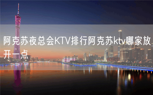 阿克苏夜总会KTV排行阿克苏ktv哪家放开一点