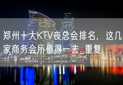 郑州十大KTV夜总会排名，这几家商务会所值得一去_重复